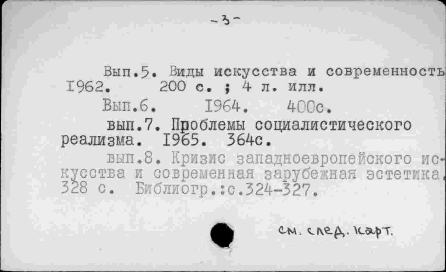 ﻿Вып.5» Виды искусства и современность 1962.	200 с. ; 4л. илл.
Вып.б. 1964.	400с.
вып.7. Проблемы социалистического реализма. 1965. 364с.
вып.8. Кризис западноевропейского искусства и современная зарубежная эстетика. 328 с. Библиогр.:с.324-327.
ем. \сзц>т.